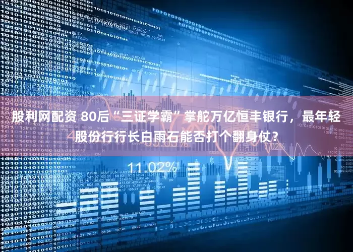 股利网配资 80后“三证学霸”掌舵万亿恒丰银行，最年轻股份行行长白雨石能否打个翻身仗？
