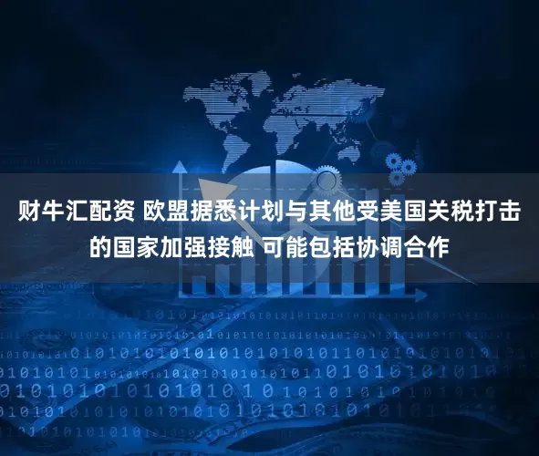 财牛汇配资 欧盟据悉计划与其他受美国关税打击的国家加强接触 可能包括协调合作