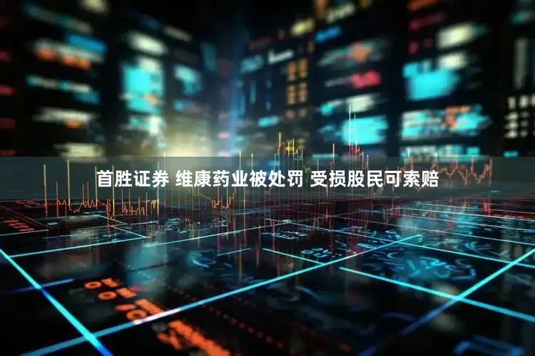 首胜证券 维康药业被处罚 受损股民可索赔
