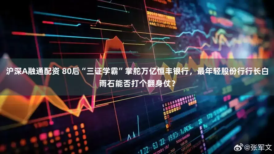 沪深A融通配资 80后“三证学霸”掌舵万亿恒丰银行，最年轻股份行行长白雨石能否打个翻身仗？