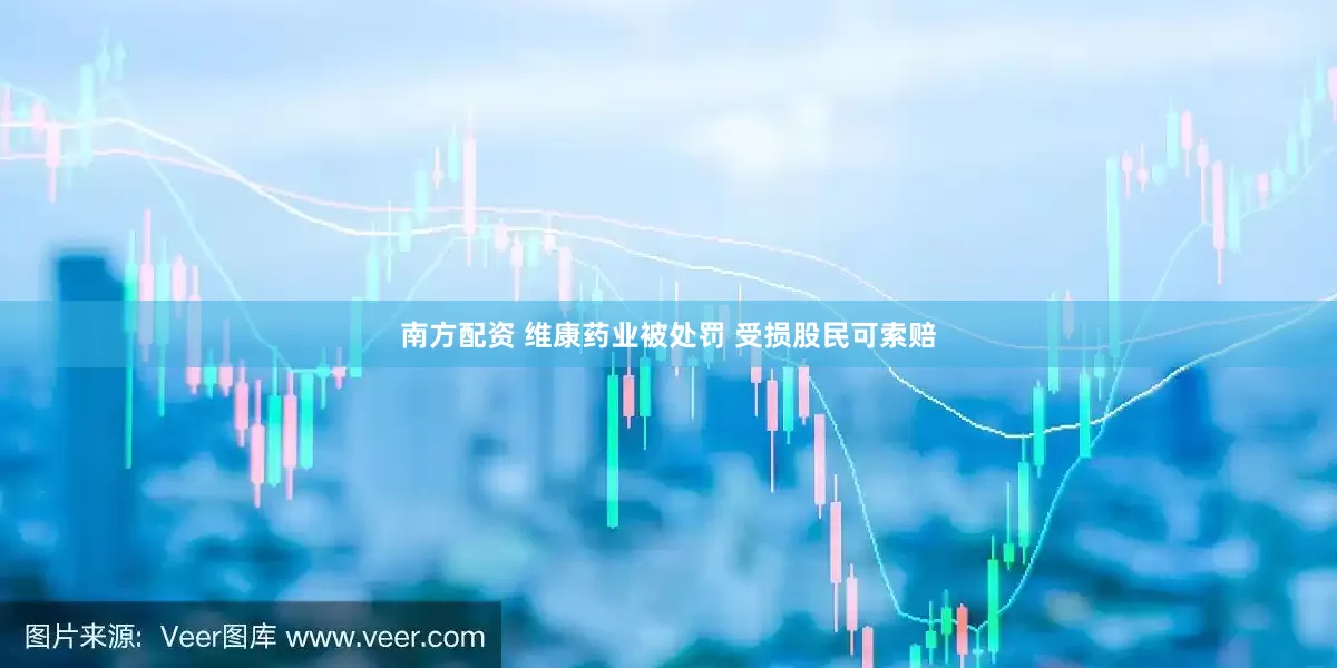 南方配资 维康药业被处罚 受损股民可索赔