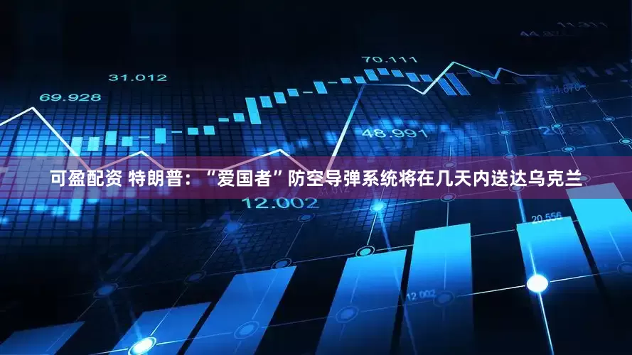 可盈配资 特朗普：“爱国者”防空导弹系统将在几天内送达乌克兰