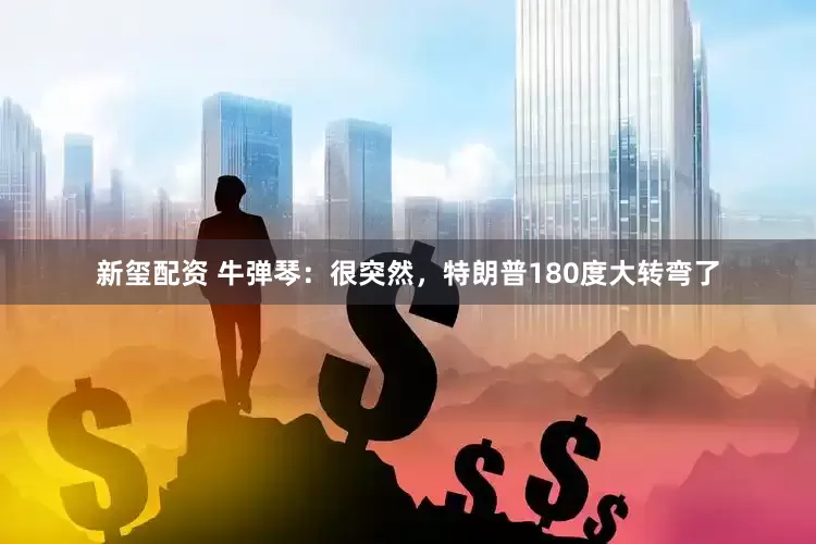 新玺配资 牛弹琴：很突然，特朗普180度大转弯了