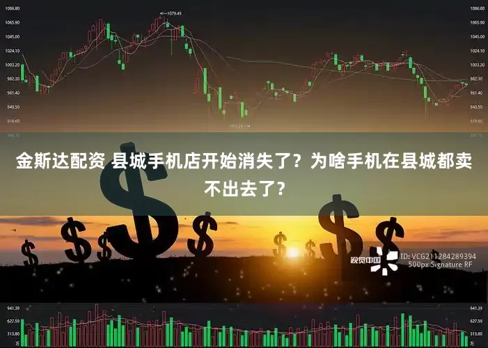 金斯达配资 县城手机店开始消失了？为啥手机在县城都卖不出去了？