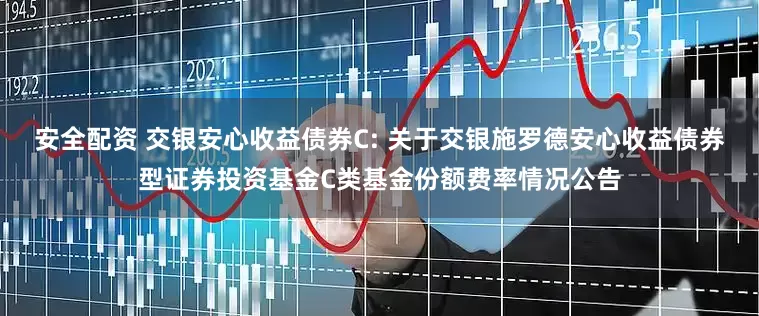 安全配资 交银安心收益债券C: 关于交银施罗德安心收益债券型证券投资基金C类基金份额费率情况公告