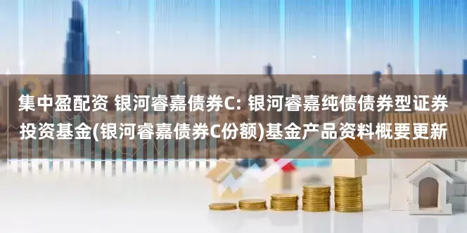 集中盈配资 银河睿嘉债券C: 银河睿嘉纯债债券型证券投资基金(银河睿嘉债券C份额)基金产品资料概要更新
