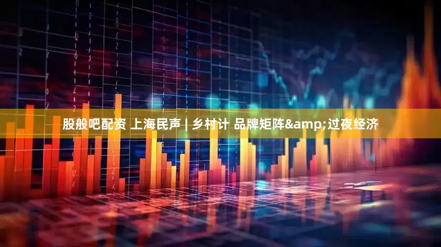 股般吧配资 上海民声 | 乡村计 品牌矩阵&过夜经济