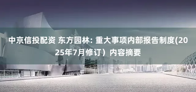 中京信投配资 东方园林: 重大事项内部报告制度(2025年7月修订）内容摘要