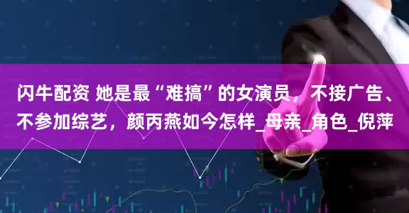 闪牛配资 她是最“难搞”的女演员，不接广告、不参加综艺，颜丙燕如今怎样_母亲_角色_倪萍