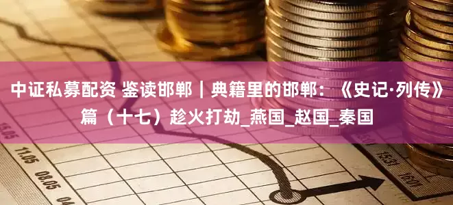 中证私募配资 鉴读邯郸｜典籍里的邯郸：《史记·列传》篇（十七）趁火打劫_燕国_赵国_秦国