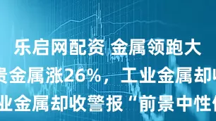 乐启网配资 金属领跑大宗商品！贵金属涨26%，工业金属却收警报“前景中性偏空”