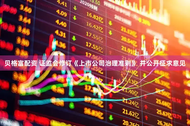 贝格富配资 证监会修订《上市公司治理准则》 并公开征求意见