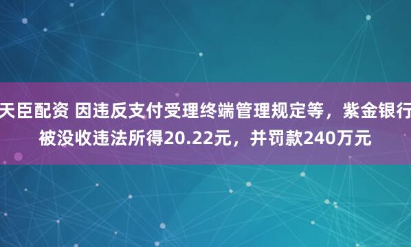 天臣配资 因违反支付受理终端管理规定等，紫金银行被没收违法所得20.22元，并罚款240万元
