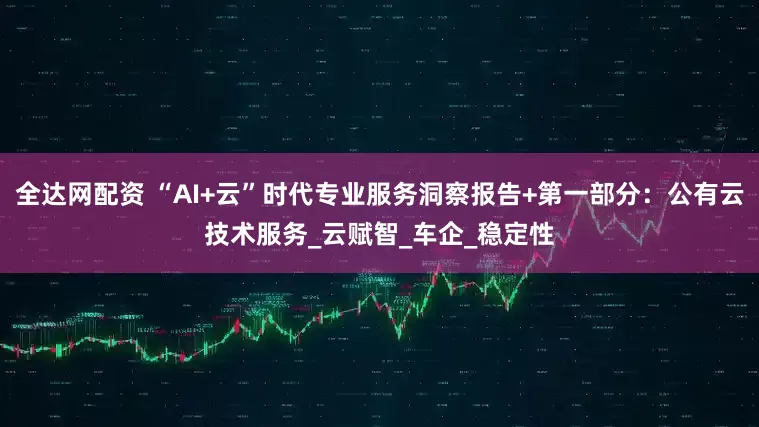 全达网配资 “AI+云”时代专业服务洞察报告+第一部分：公有云技术服务_云赋智_车企_稳定性