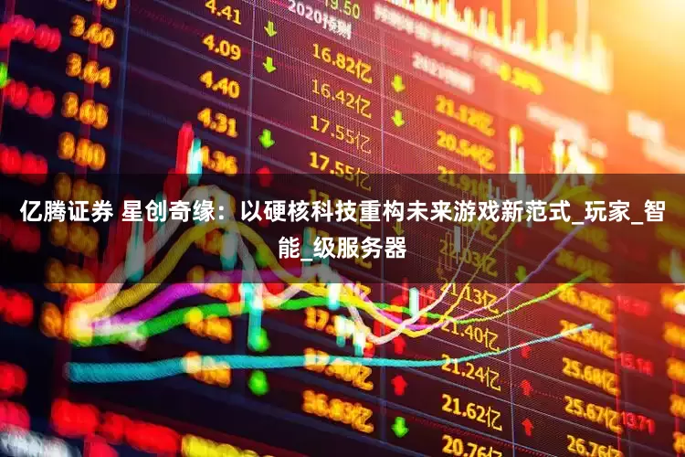 亿腾证券 星创奇缘：以硬核科技重构未来游戏新范式_玩家_智能_级服务器