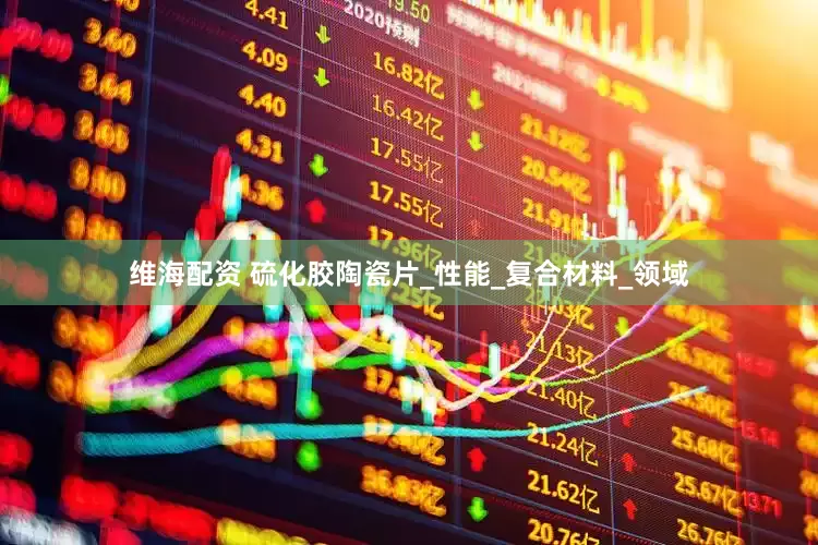 维海配资 硫化胶陶瓷片_性能_复合材料_领域