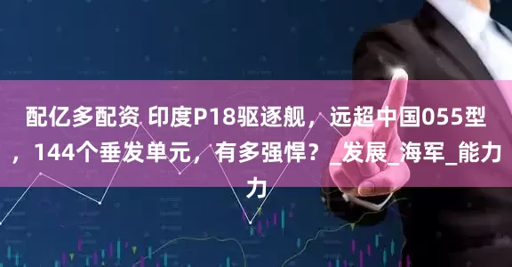 配亿多配资 印度P18驱逐舰，远超中国055型，144个垂发单元，有多强悍？_发展_海军_能力
