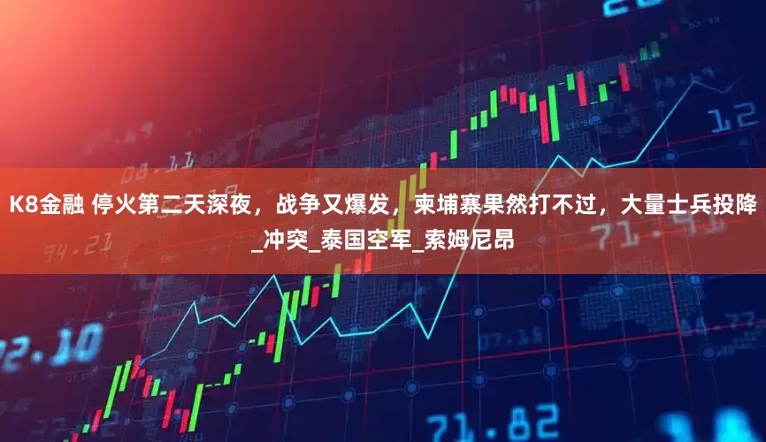 K8金融 停火第二天深夜，战争又爆发，柬埔寨果然打不过，大量士兵投降_冲突_泰国空军_索姆尼昂