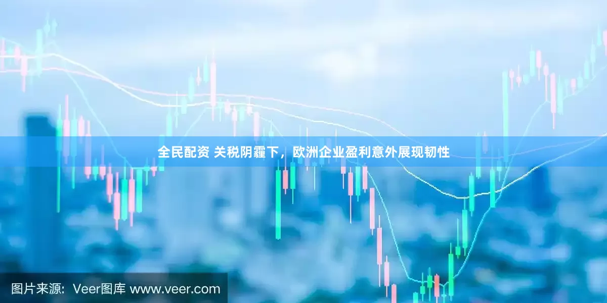 全民配资 关税阴霾下，欧洲企业盈利意外展现韧性
