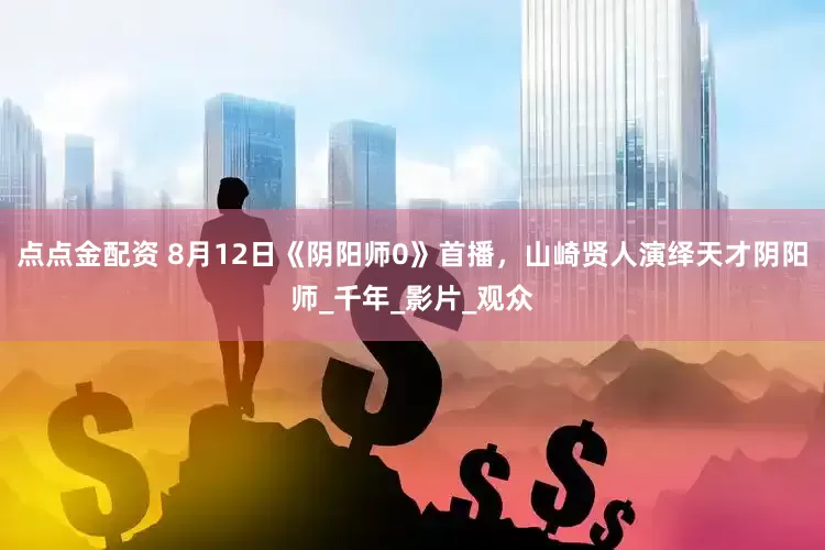 点点金配资 8月12日《阴阳师0》首播，山崎贤人演绎天才阴阳师_千年_影片_观众