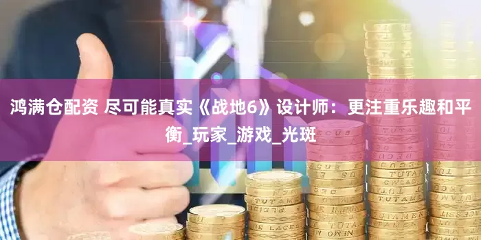 鸿满仓配资 尽可能真实《战地6》设计师：更注重乐趣和平衡_玩家_游戏_光斑