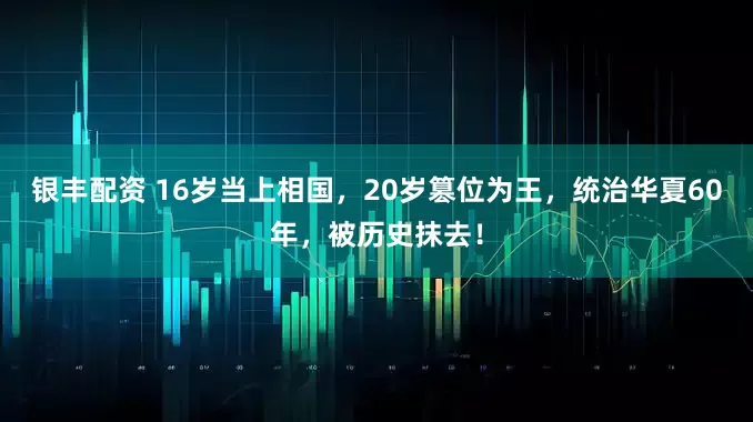 银丰配资 16岁当上相国，20岁篡位为王，统治华夏60年，被历史抹去！