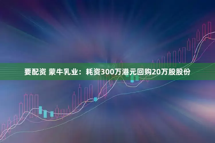 要配资 蒙牛乳业：耗资300万港元回购20万股股份