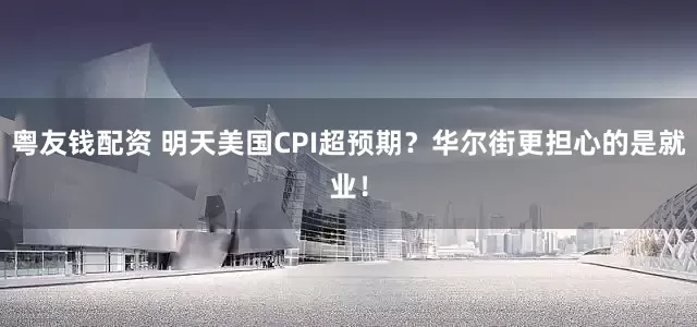 粤友钱配资 明天美国CPI超预期？华尔街更担心的是就业！