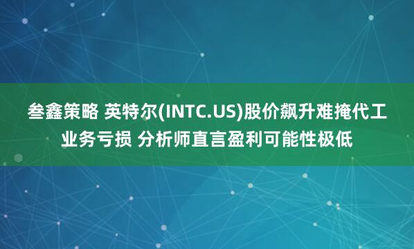 叁鑫策略 英特尔(INTC.US)股价飙升难掩代工业务亏损 分析师直言盈利可能性极低