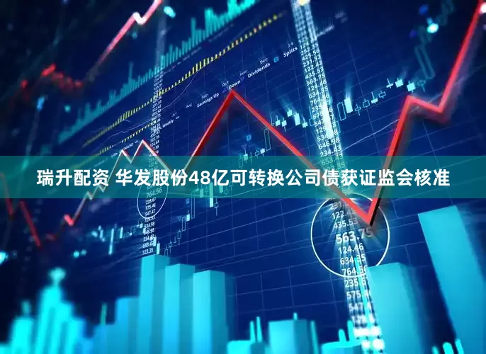 瑞升配资 华发股份48亿可转换公司债获证监会核准