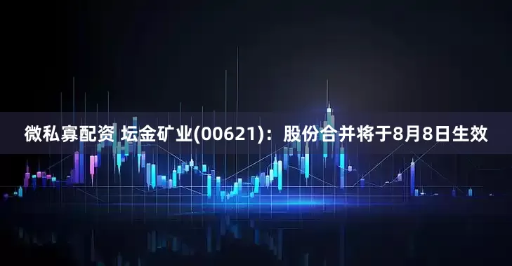 微私寡配资 坛金矿业(00621)：股份合并将于8月8日生效