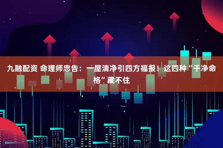 九融配资 命理师忠告：一屋清净引四方福报！这四种“干净命格”藏不住