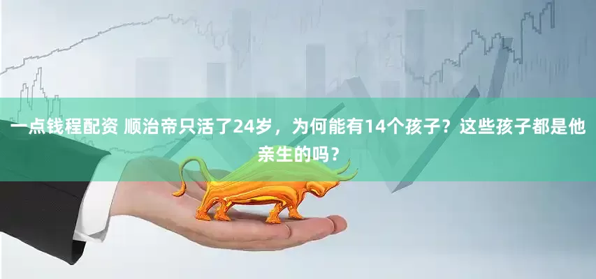 一点钱程配资 顺治帝只活了24岁，为何能有14个孩子？这些孩子都是他亲生的吗？