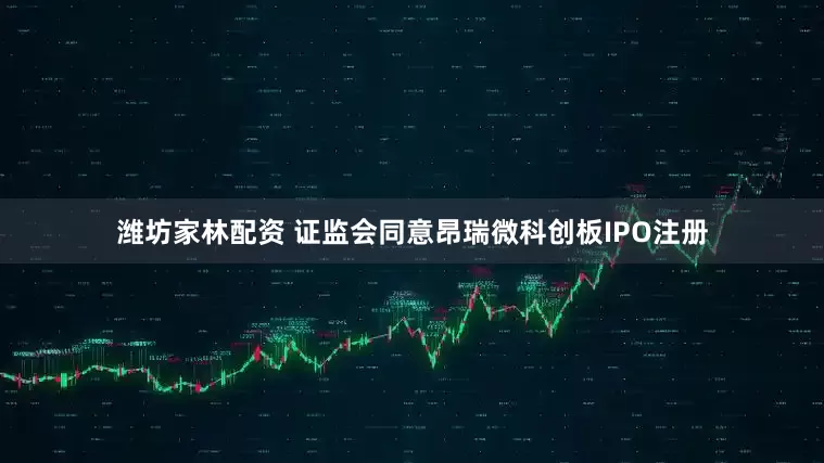 潍坊家林配资 证监会同意昂瑞微科创板IPO注册