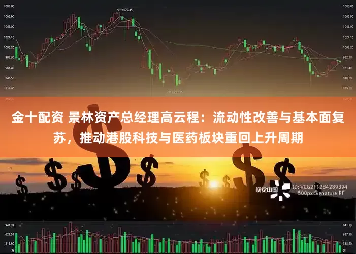 金十配资 景林资产总经理高云程：流动性改善与基本面复苏，推动港股科技与医药板块重回上升周期