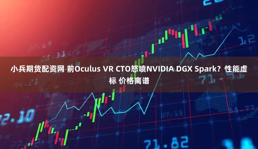 小兵期货配资网 前Oculus VR CTO怒喷NVIDIA DGX Spark？性能虚标 价格离谱