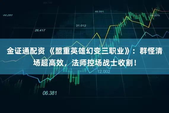 金证通配资 《盟重英雄幻变三职业》：群怪清场超高效，法师控场战士收割！