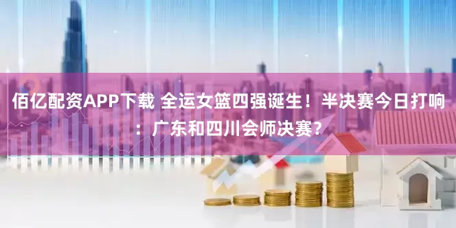 佰亿配资APP下载 全运女篮四强诞生！半决赛今日打响：广东和四川会师决赛？