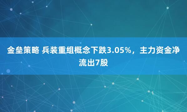 金垒策略 兵装重组概念下跌3.05%，主力资金净流出7股