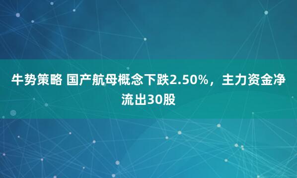 牛势策略 国产航母概念下跌2.50%，主力资金净流出30股