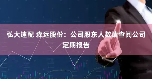 弘大速配 森远股份：公司股东人数请查阅公司定期报告