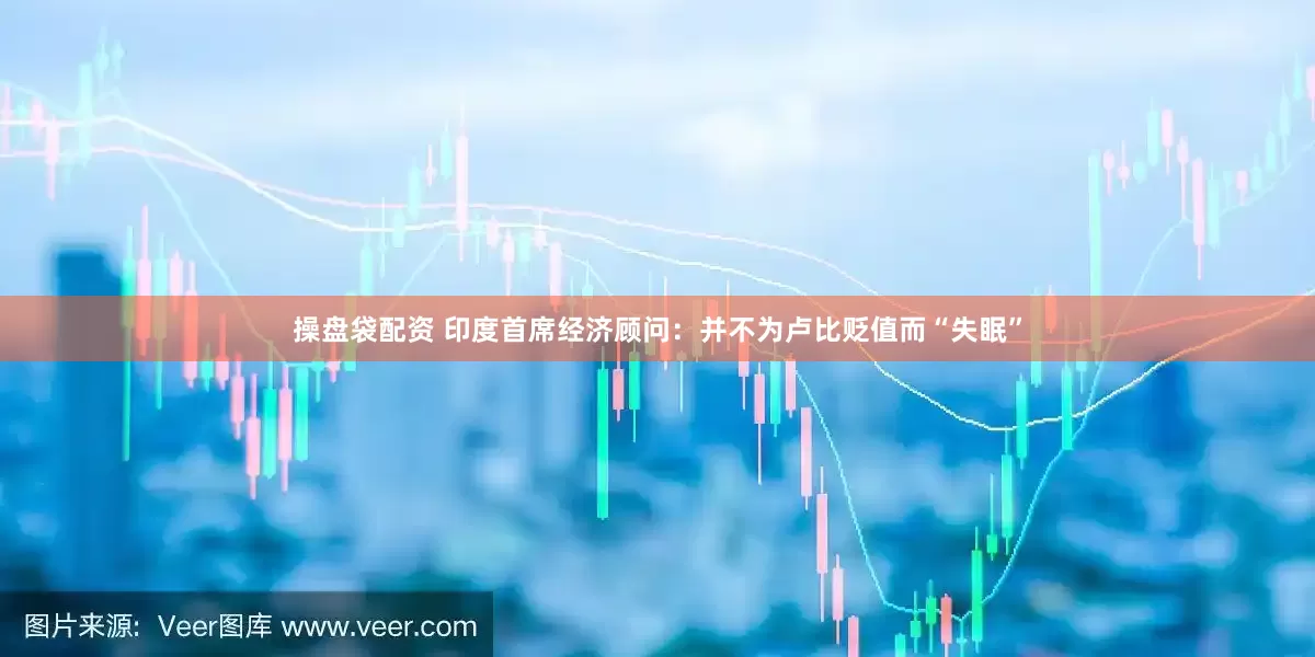 操盘袋配资 印度首席经济顾问：并不为卢比贬值而“失眠”