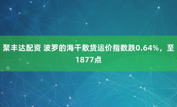 聚丰达配资 波罗的海干散货运价指数跌0.64%，至1877点