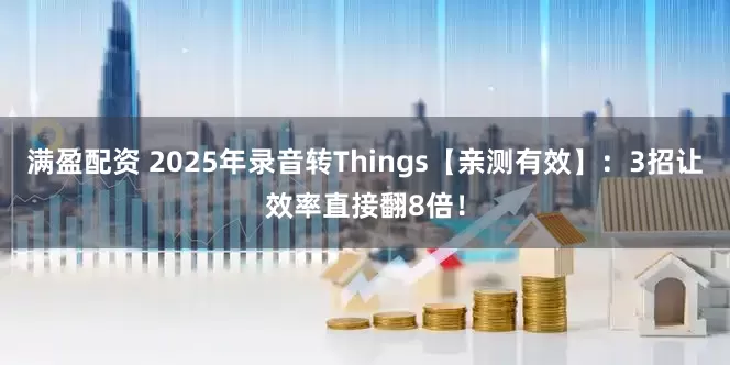 满盈配资 2025年录音转Things【亲测有效】：3招让效率直接翻8倍！