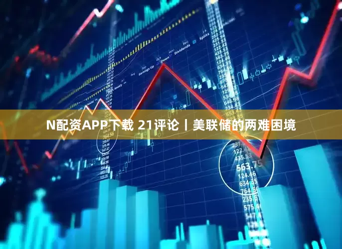 N配资APP下载 21评论丨美联储的两难困境