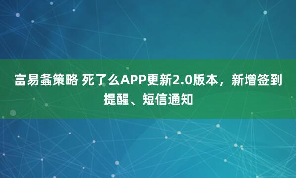 富易螽策略 死了么APP更新2.0版本，新增签到提醒、短信通知