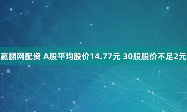 赢翻网配资 A股平均股价14.77元 30股股价不足2元