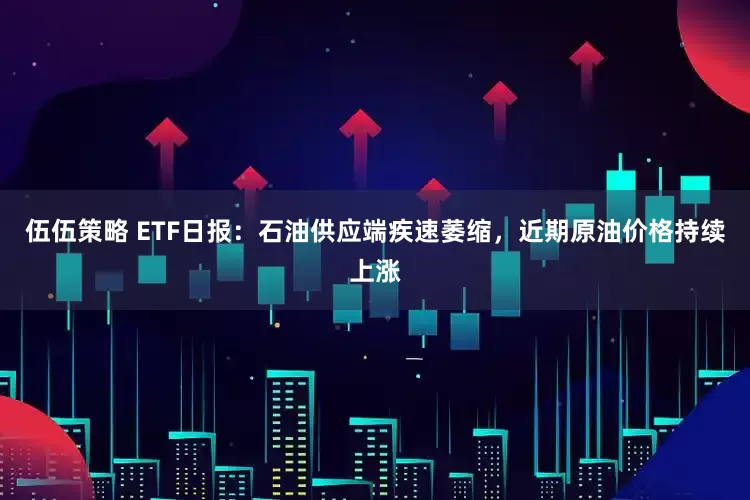 伍伍策略 ETF日报：石油供应端疾速萎缩，近期原油价格持续上涨