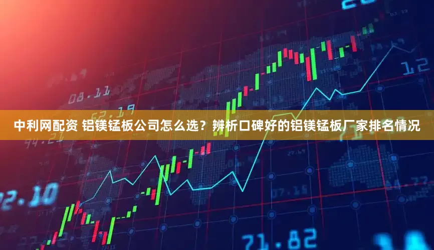 中利网配资 铝镁锰板公司怎么选？辨析口碑好的铝镁锰板厂家排名情况