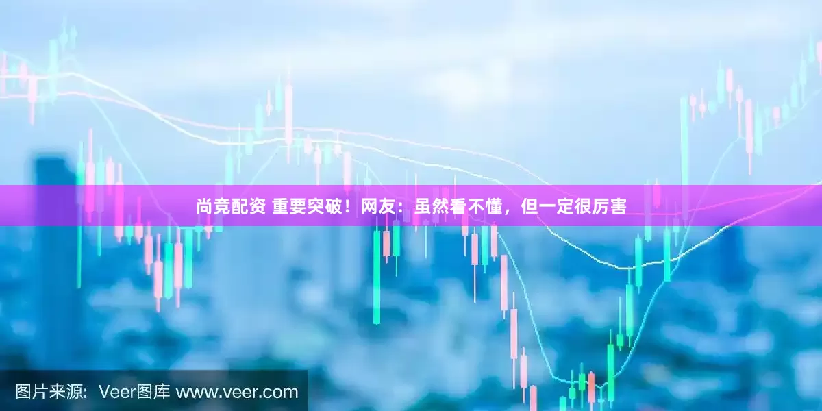 尚竞配资 重要突破！网友：虽然看不懂，但一定很厉害